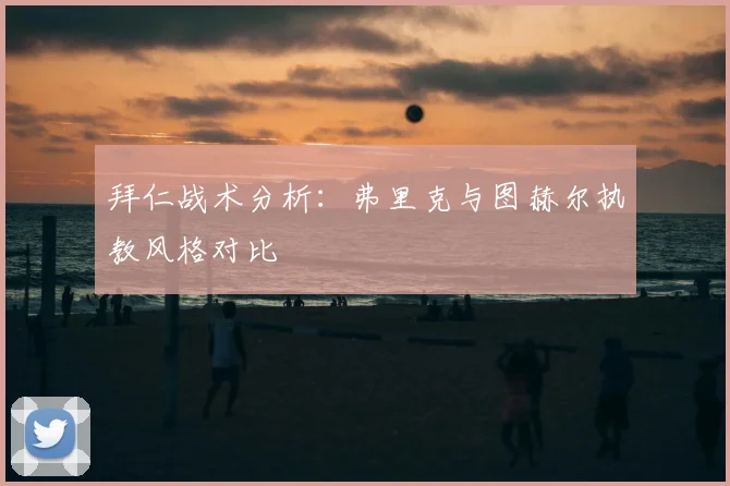 拜仁战术分析:弗里克与图赫尔执教风格对比