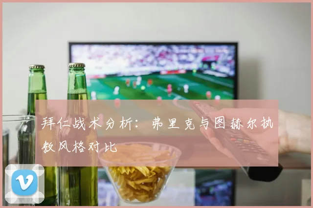 拜仁战术分析：弗里克与图赫尔执教风格对比